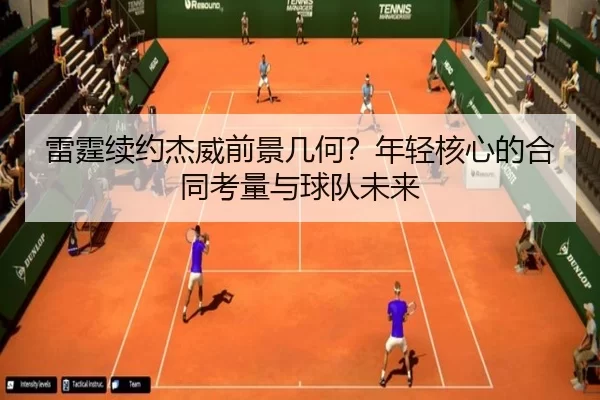 雷霆续约杰威前景几何？年轻核心的合同考量与球队未来